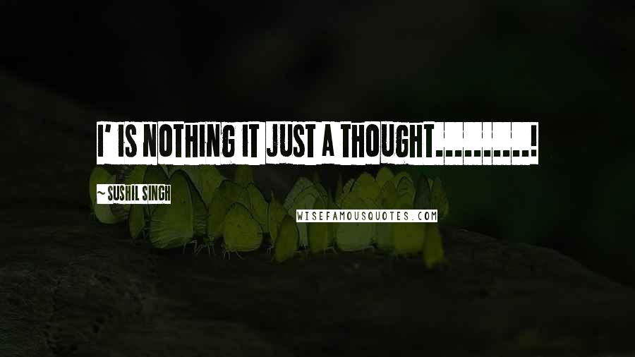 Sushil Singh Quotes: I' is nothing it just a thought..........!