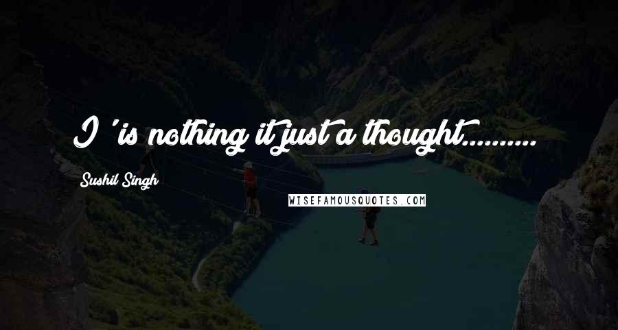 Sushil Singh Quotes: I' is nothing it just a thought..........!