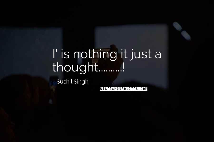 Sushil Singh Quotes: I' is nothing it just a thought..........!