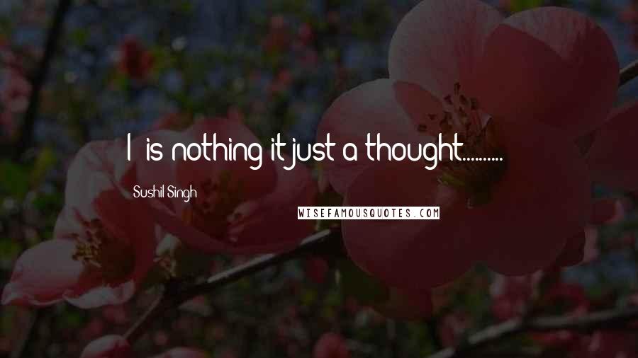 Sushil Singh Quotes: I' is nothing it just a thought..........!