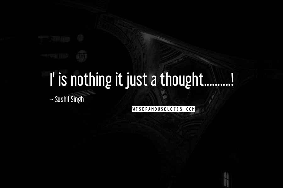 Sushil Singh Quotes: I' is nothing it just a thought..........!