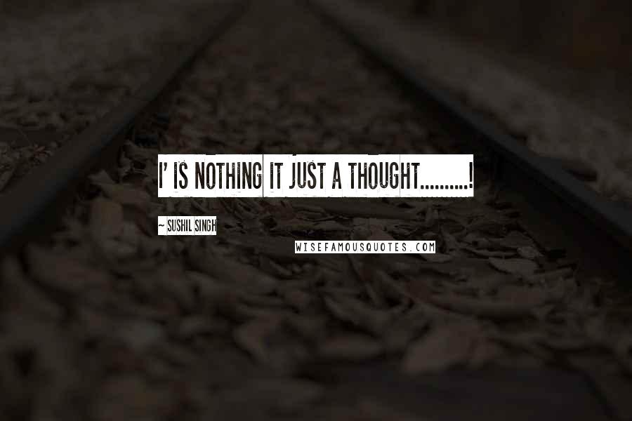 Sushil Singh Quotes: I' is nothing it just a thought..........!