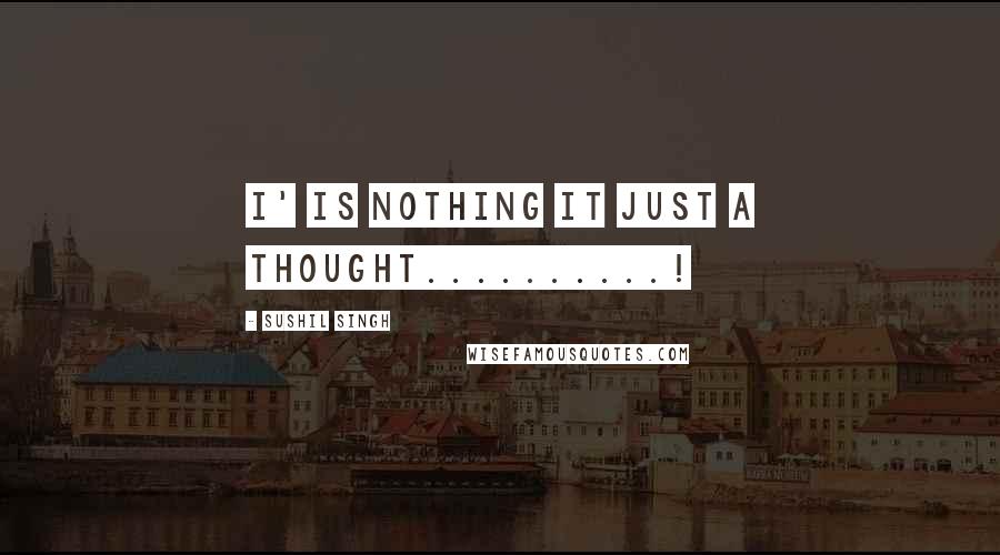 Sushil Singh Quotes: I' is nothing it just a thought..........!