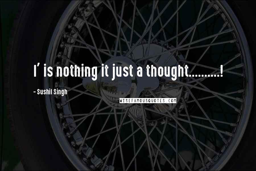 Sushil Singh Quotes: I' is nothing it just a thought..........!