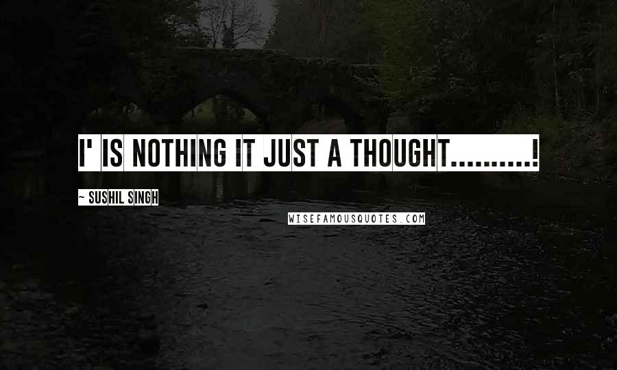 Sushil Singh Quotes: I' is nothing it just a thought..........!