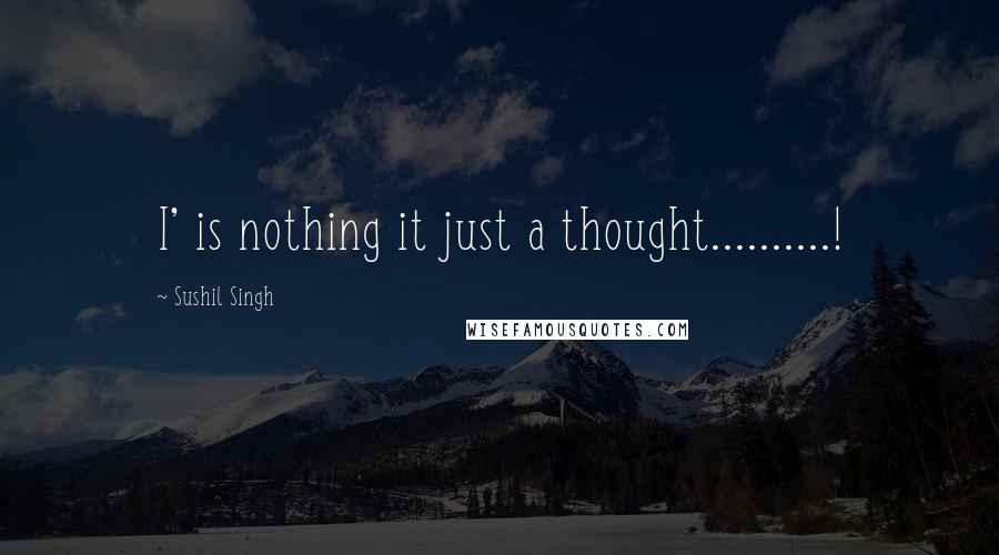 Sushil Singh Quotes: I' is nothing it just a thought..........!