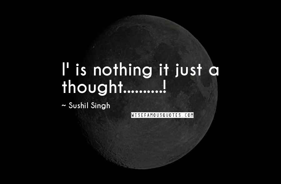 Sushil Singh Quotes: I' is nothing it just a thought..........!