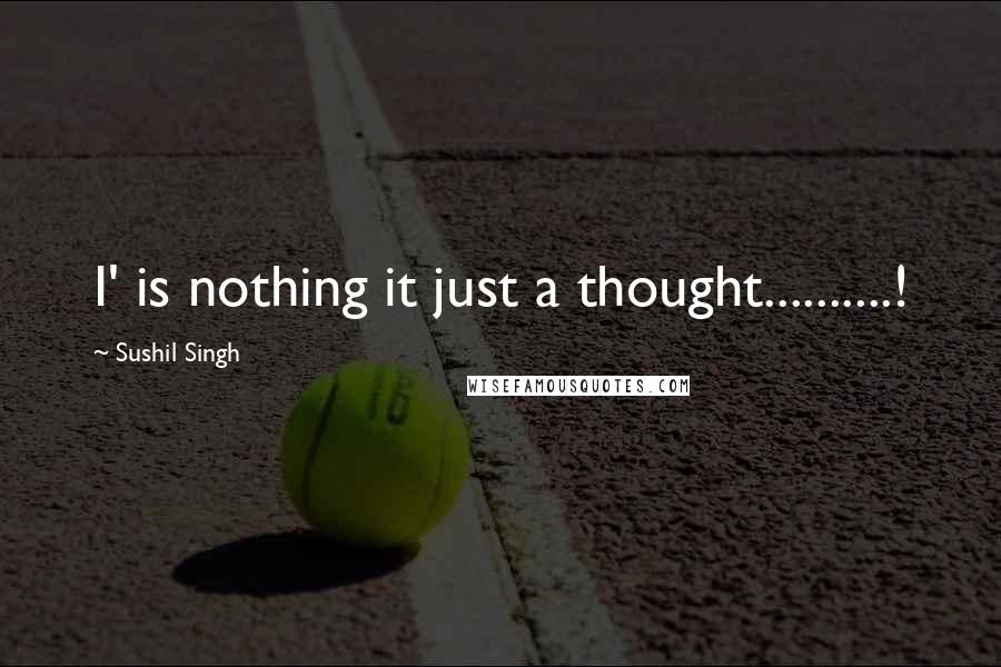 Sushil Singh Quotes: I' is nothing it just a thought..........!