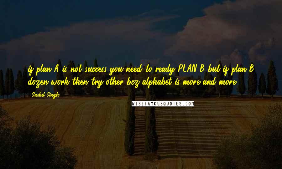 Sushil Singh Quotes: if plan A is not success you need to ready PLAN B but if plan B dozen work then try other bcz alphabet is more and more...