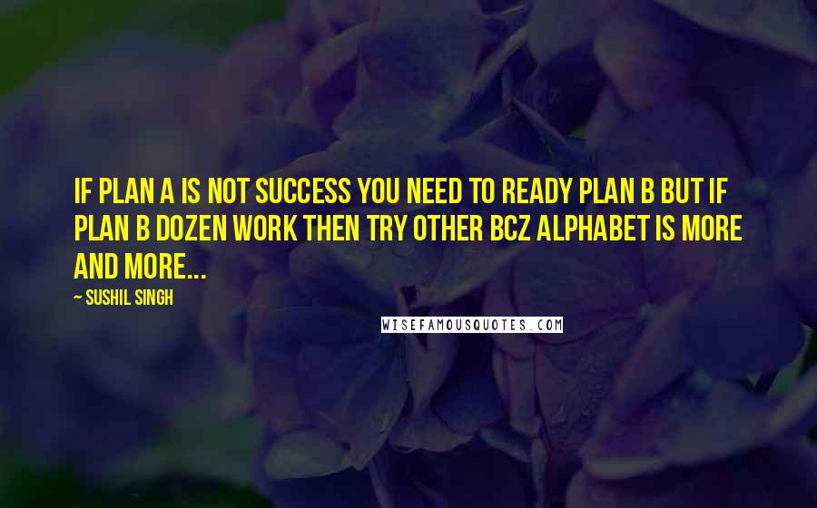 Sushil Singh Quotes: if plan A is not success you need to ready PLAN B but if plan B dozen work then try other bcz alphabet is more and more...