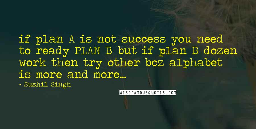 Sushil Singh Quotes: if plan A is not success you need to ready PLAN B but if plan B dozen work then try other bcz alphabet is more and more...