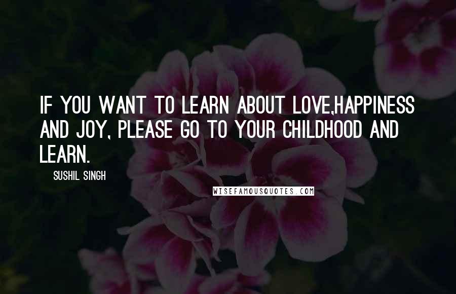 Sushil Singh Quotes: If You Want To Learn About LOVE,Happiness And Joy, Please Go To Your Childhood and Learn.