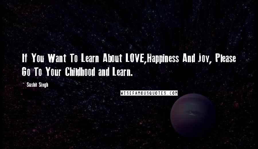 Sushil Singh Quotes: If You Want To Learn About LOVE,Happiness And Joy, Please Go To Your Childhood and Learn.