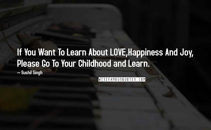 Sushil Singh Quotes: If You Want To Learn About LOVE,Happiness And Joy, Please Go To Your Childhood and Learn.