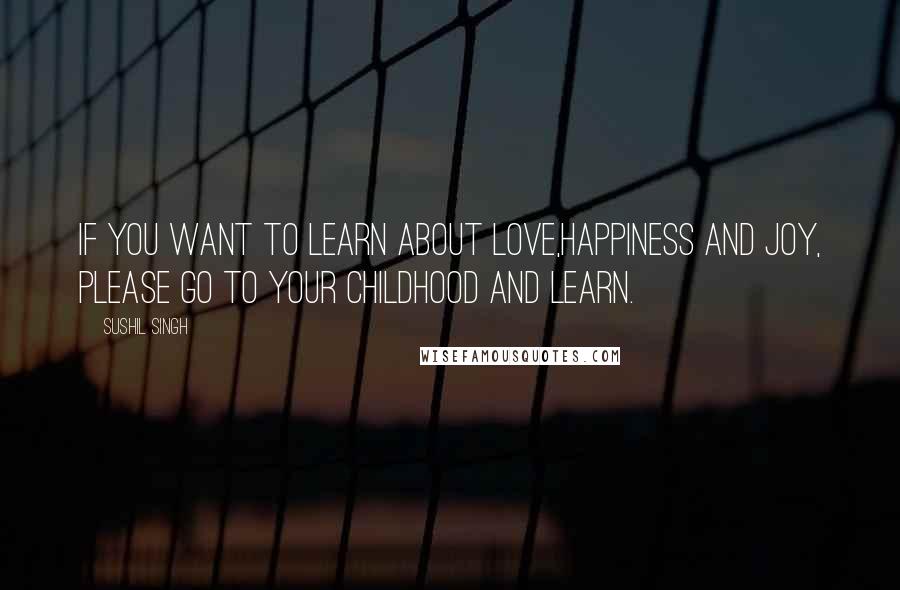Sushil Singh Quotes: If You Want To Learn About LOVE,Happiness And Joy, Please Go To Your Childhood and Learn.