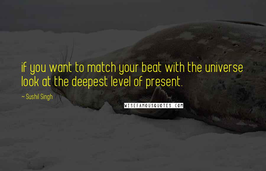 Sushil Singh Quotes: if you want to match your beat with the universe look at the deepest level of present.