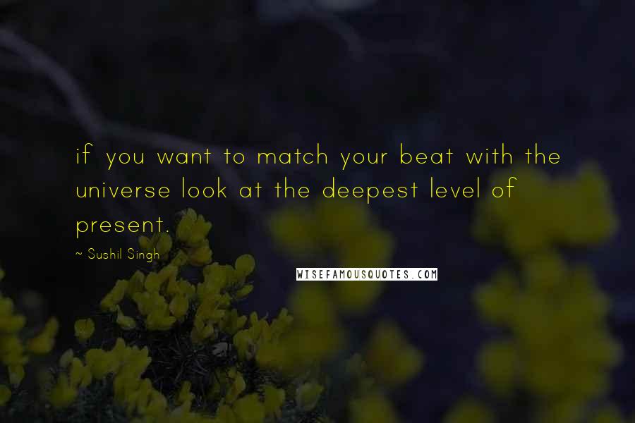 Sushil Singh Quotes: if you want to match your beat with the universe look at the deepest level of present.