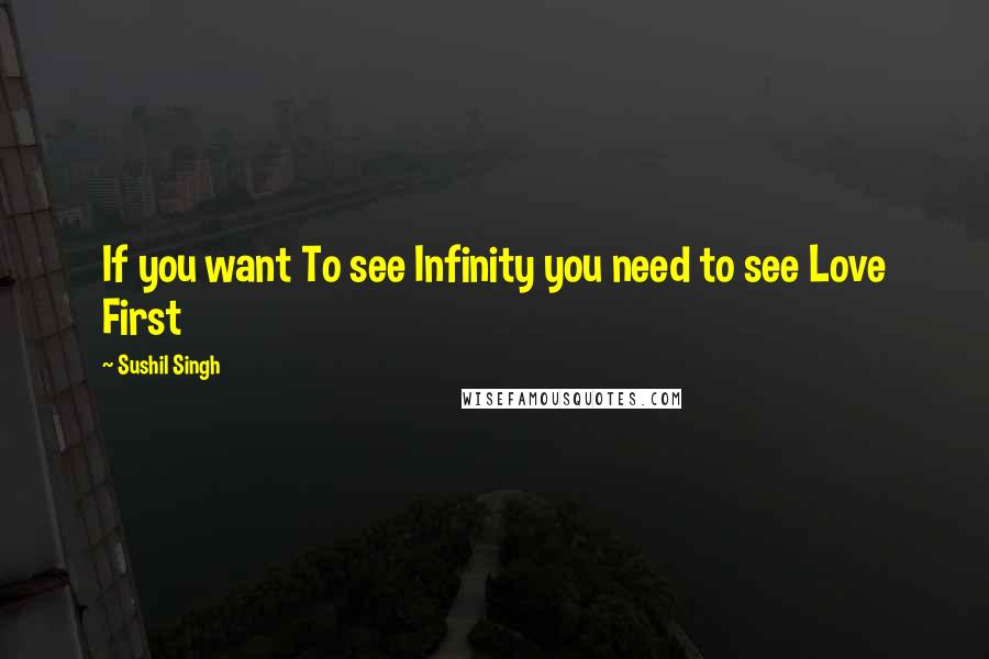 Sushil Singh Quotes: If you want To see Infinity you need to see Love First