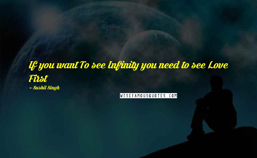 Sushil Singh Quotes: If you want To see Infinity you need to see Love First