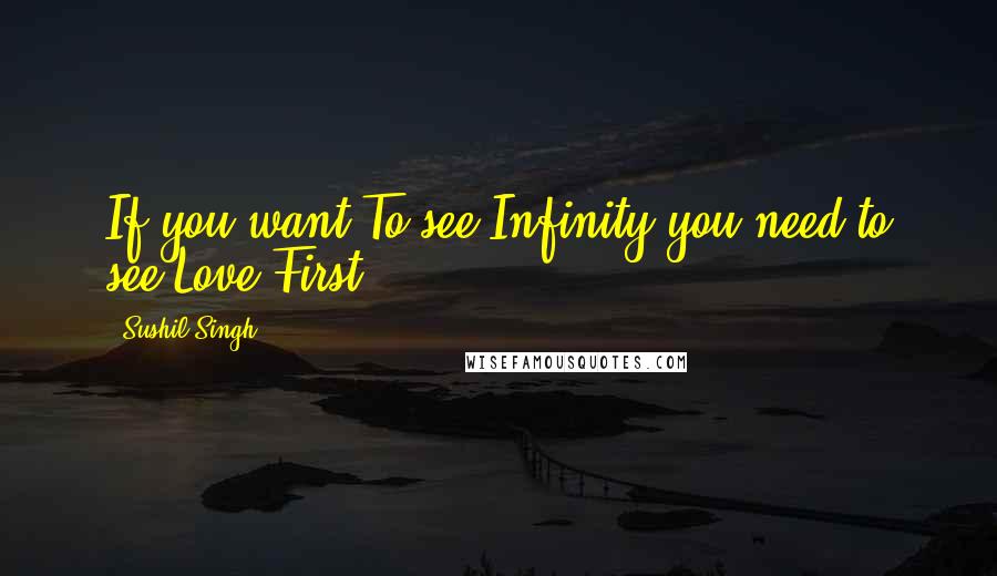 Sushil Singh Quotes: If you want To see Infinity you need to see Love First