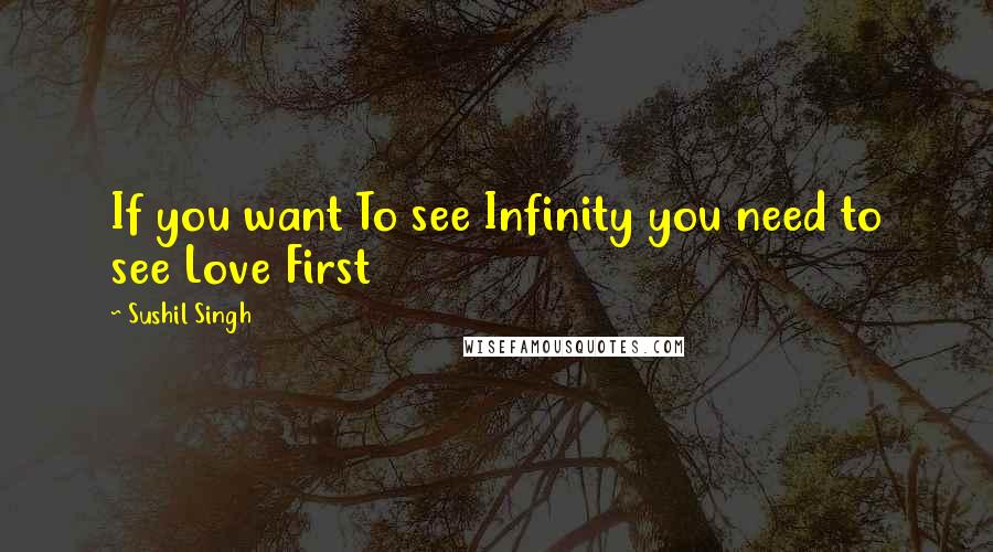 Sushil Singh Quotes: If you want To see Infinity you need to see Love First