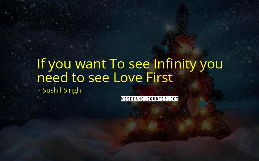 Sushil Singh Quotes: If you want To see Infinity you need to see Love First
