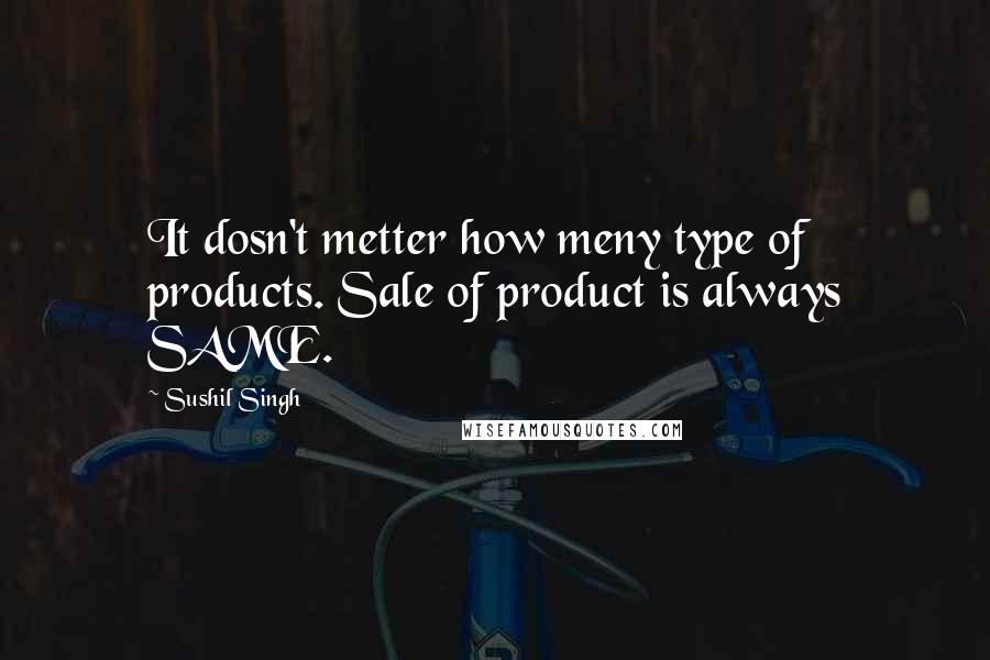 Sushil Singh Quotes: It dosn't metter how meny type of products. Sale of product is always SAME.