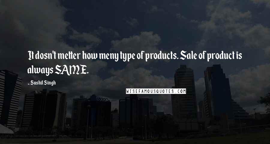 Sushil Singh Quotes: It dosn't metter how meny type of products. Sale of product is always SAME.