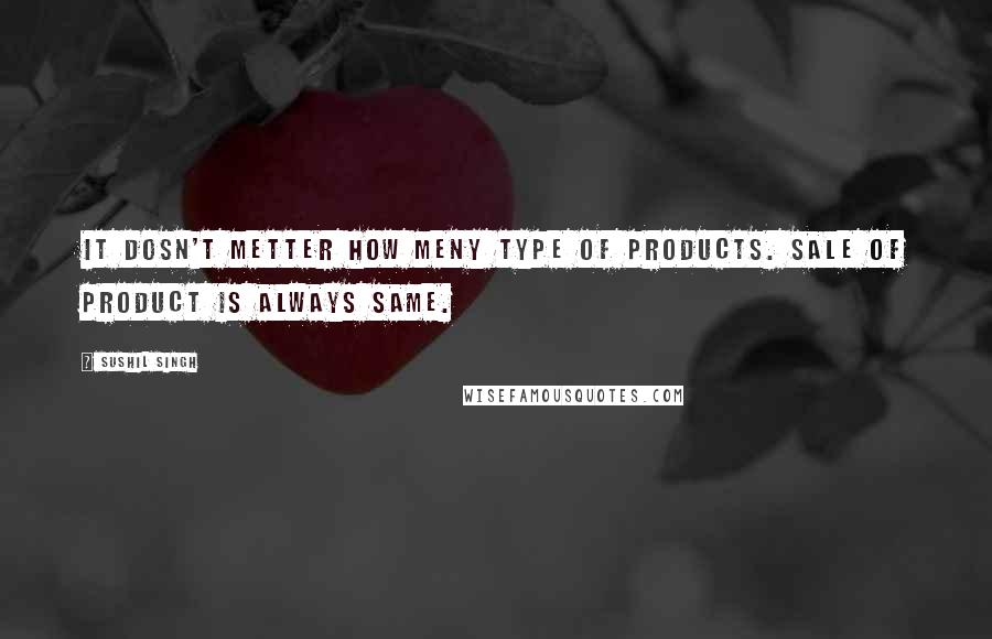 Sushil Singh Quotes: It dosn't metter how meny type of products. Sale of product is always SAME.