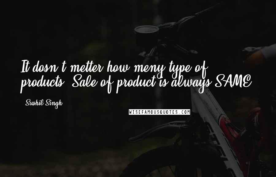 Sushil Singh Quotes: It dosn't metter how meny type of products. Sale of product is always SAME.