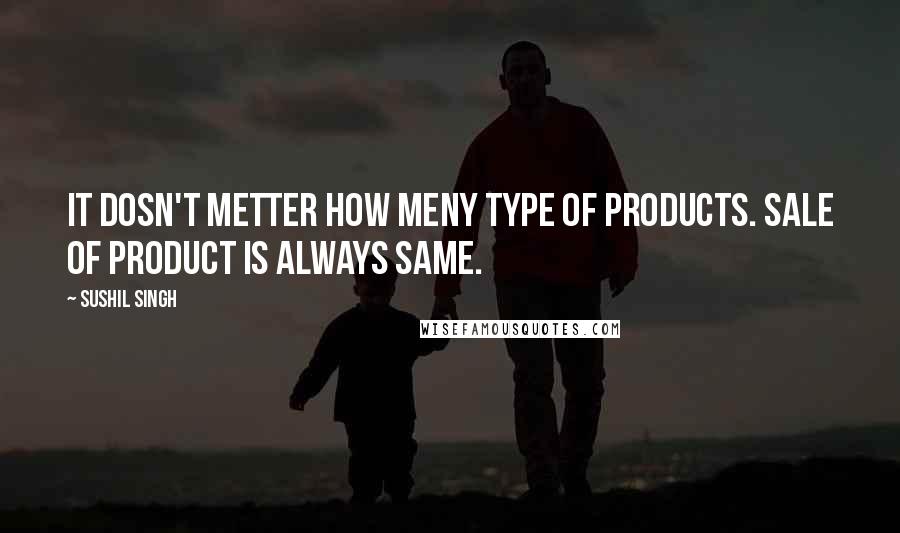 Sushil Singh Quotes: It dosn't metter how meny type of products. Sale of product is always SAME.