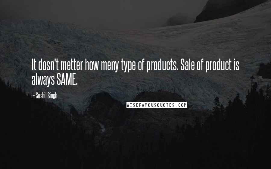 Sushil Singh Quotes: It dosn't metter how meny type of products. Sale of product is always SAME.