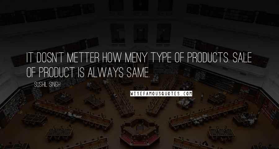 Sushil Singh Quotes: It dosn't metter how meny type of products. Sale of product is always SAME.