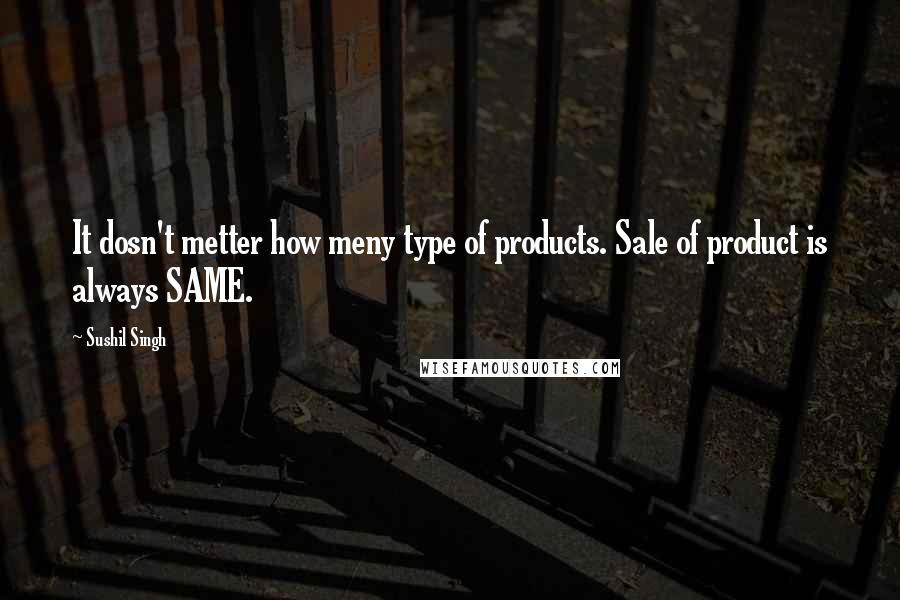 Sushil Singh Quotes: It dosn't metter how meny type of products. Sale of product is always SAME.