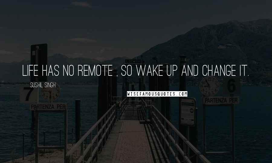 Sushil Singh Quotes: Life has no remote , so wake up and change it.