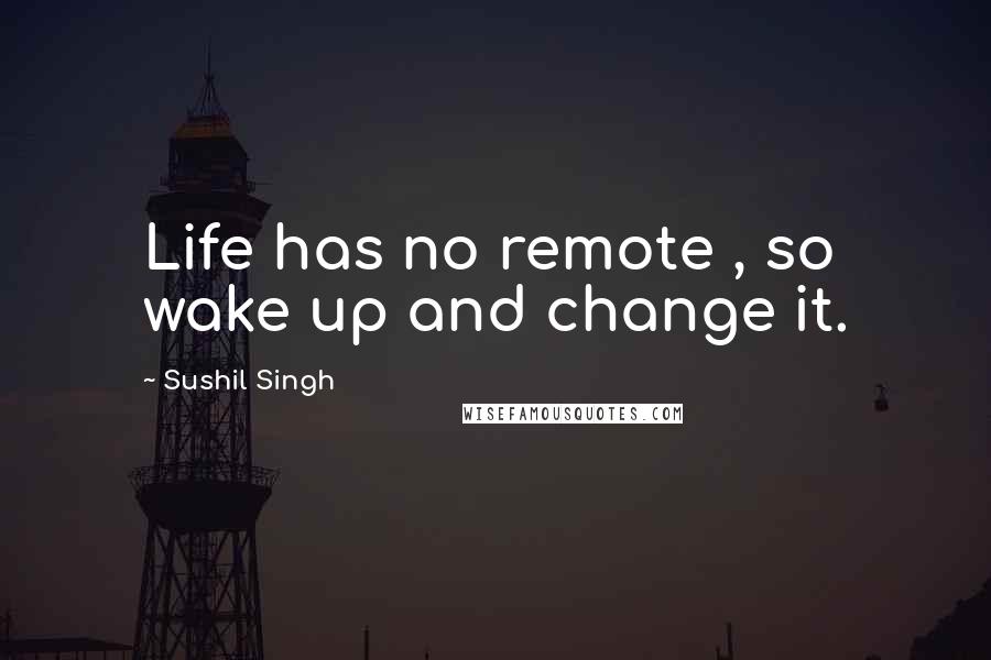 Sushil Singh Quotes: Life has no remote , so wake up and change it.