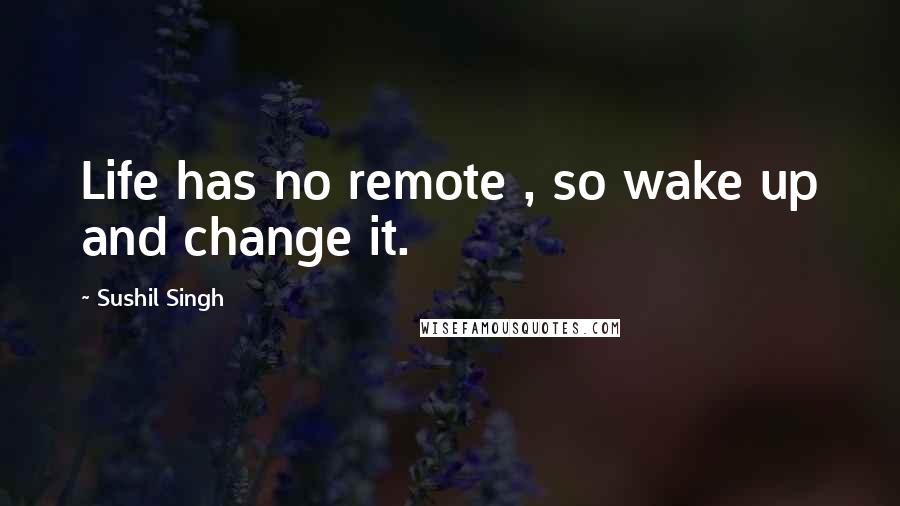 Sushil Singh Quotes: Life has no remote , so wake up and change it.