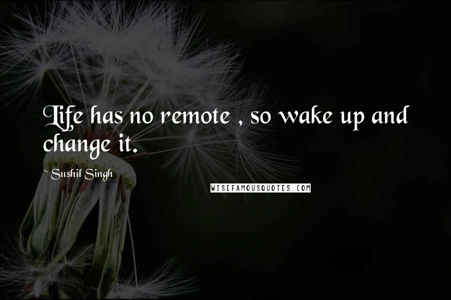 Sushil Singh Quotes: Life has no remote , so wake up and change it.