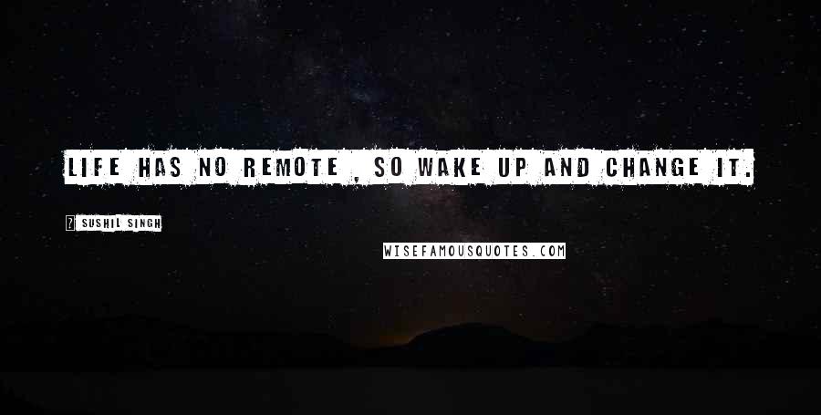 Sushil Singh Quotes: Life has no remote , so wake up and change it.