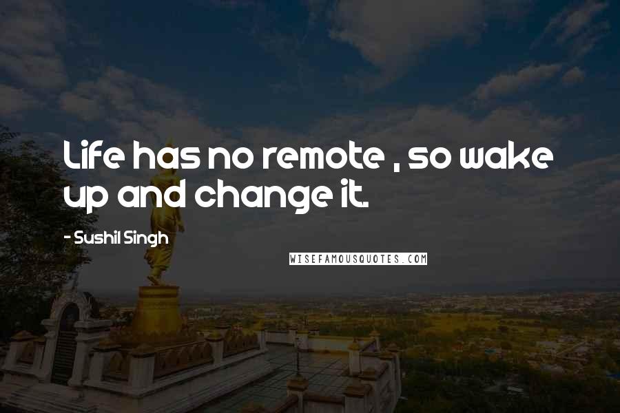 Sushil Singh Quotes: Life has no remote , so wake up and change it.
