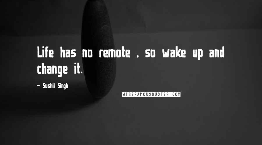 Sushil Singh Quotes: Life has no remote , so wake up and change it.