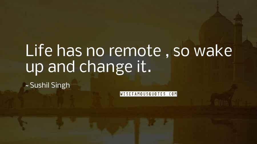 Sushil Singh Quotes: Life has no remote , so wake up and change it.