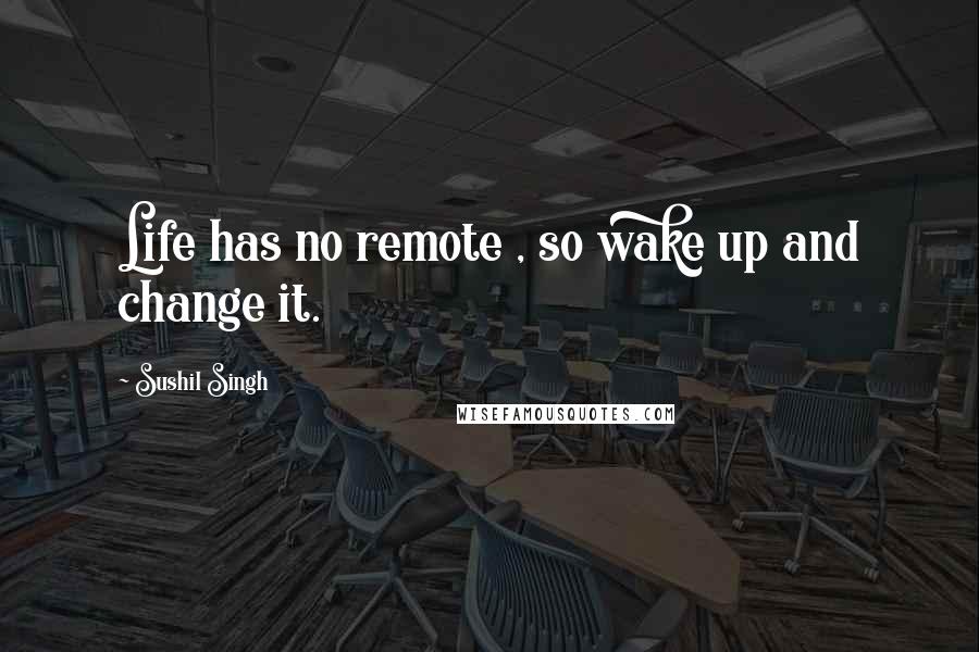 Sushil Singh Quotes: Life has no remote , so wake up and change it.