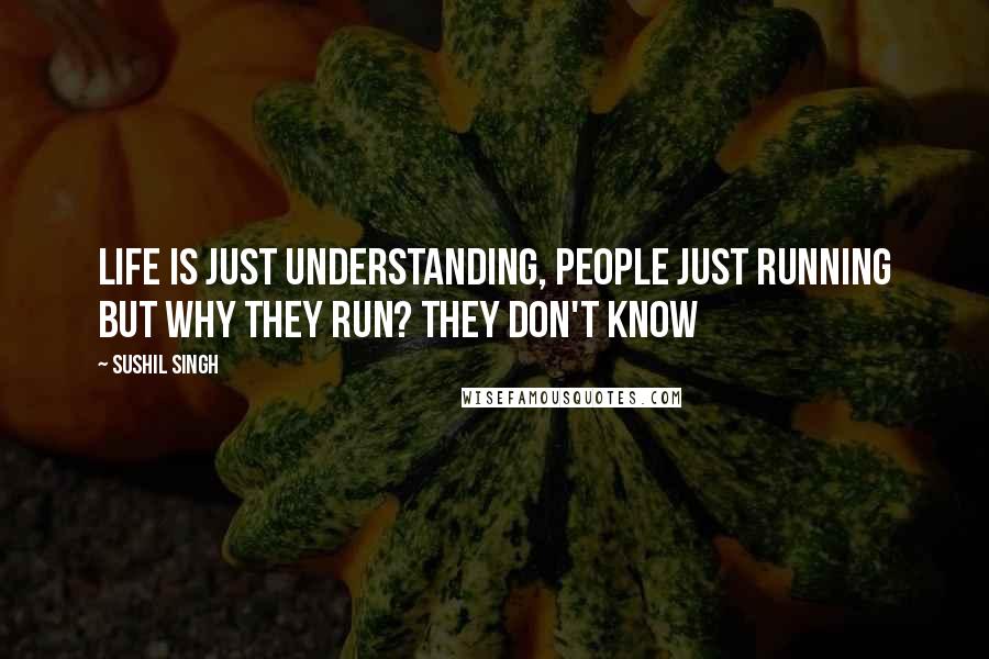 Sushil Singh Quotes: Life Is Just Understanding, people Just Running but why they Run? They don't know