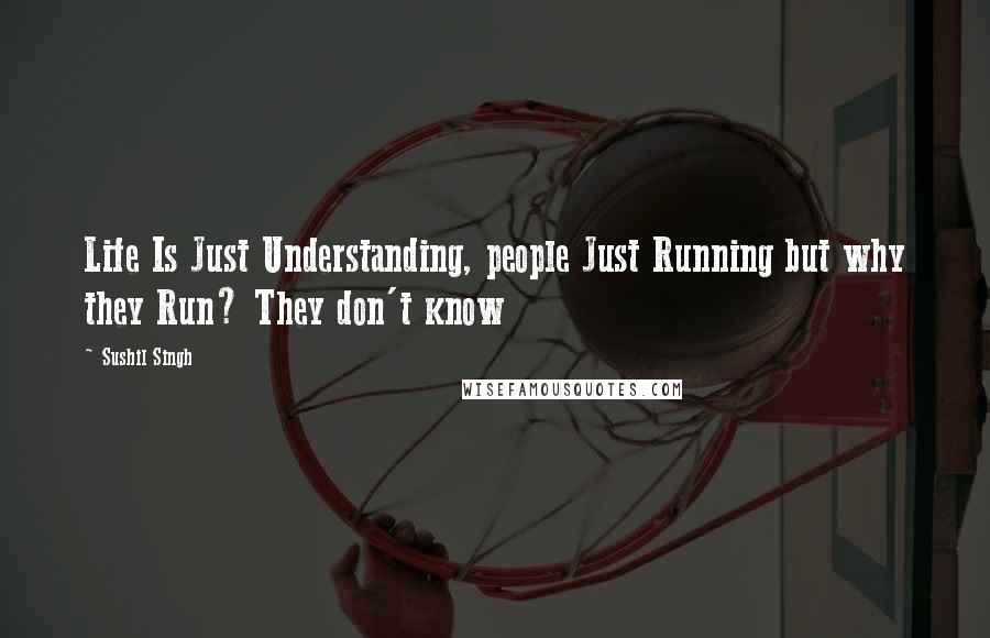 Sushil Singh Quotes: Life Is Just Understanding, people Just Running but why they Run? They don't know