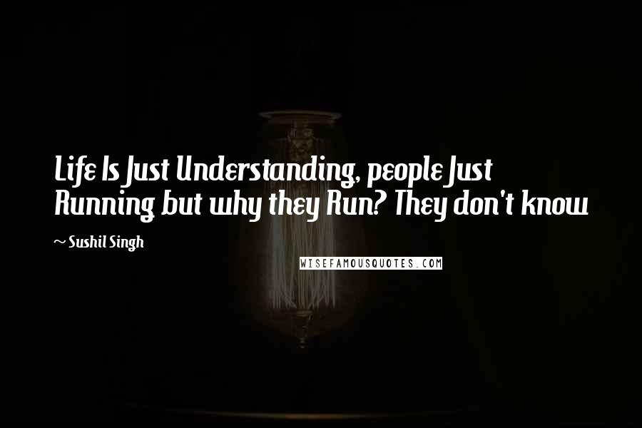 Sushil Singh Quotes: Life Is Just Understanding, people Just Running but why they Run? They don't know