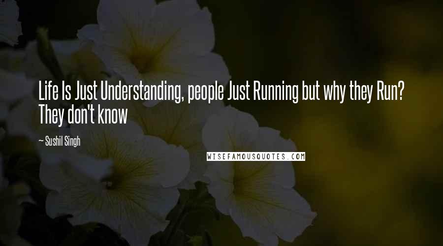 Sushil Singh Quotes: Life Is Just Understanding, people Just Running but why they Run? They don't know