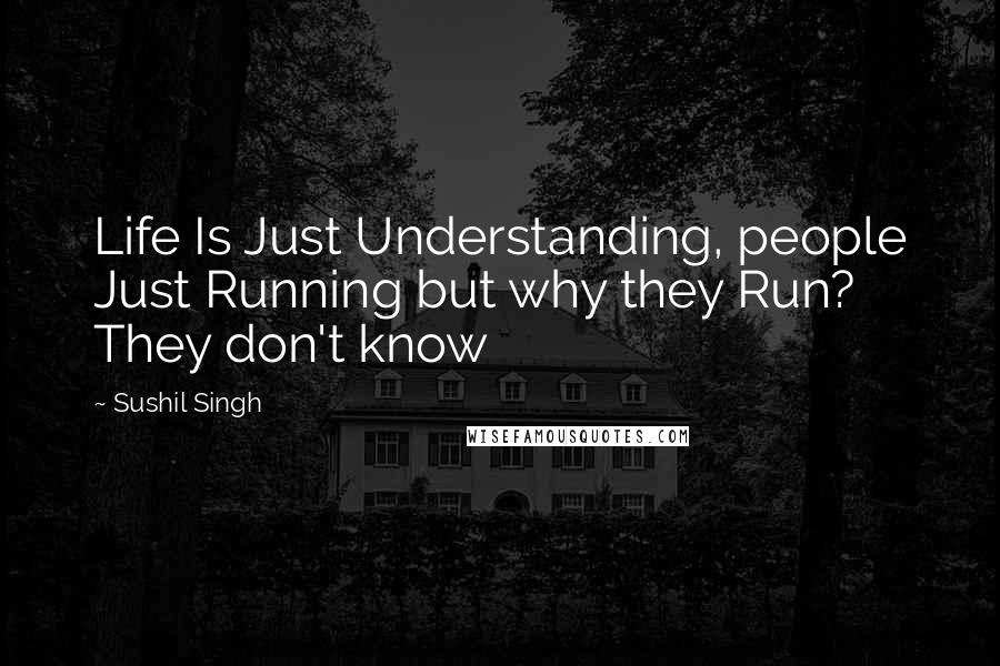 Sushil Singh Quotes: Life Is Just Understanding, people Just Running but why they Run? They don't know