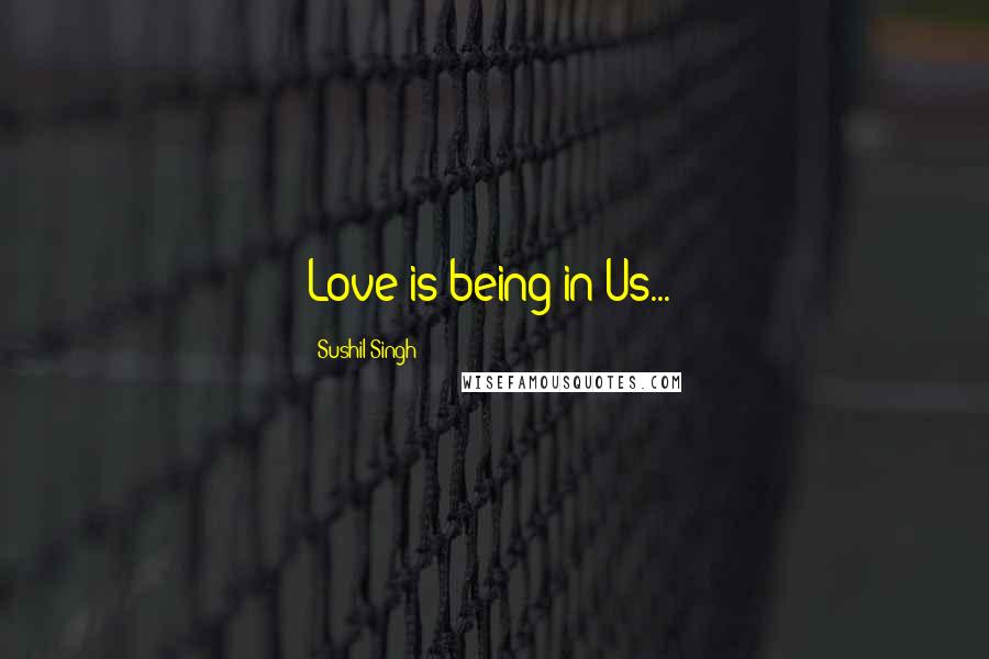 Sushil Singh Quotes: Love is being in Us...!