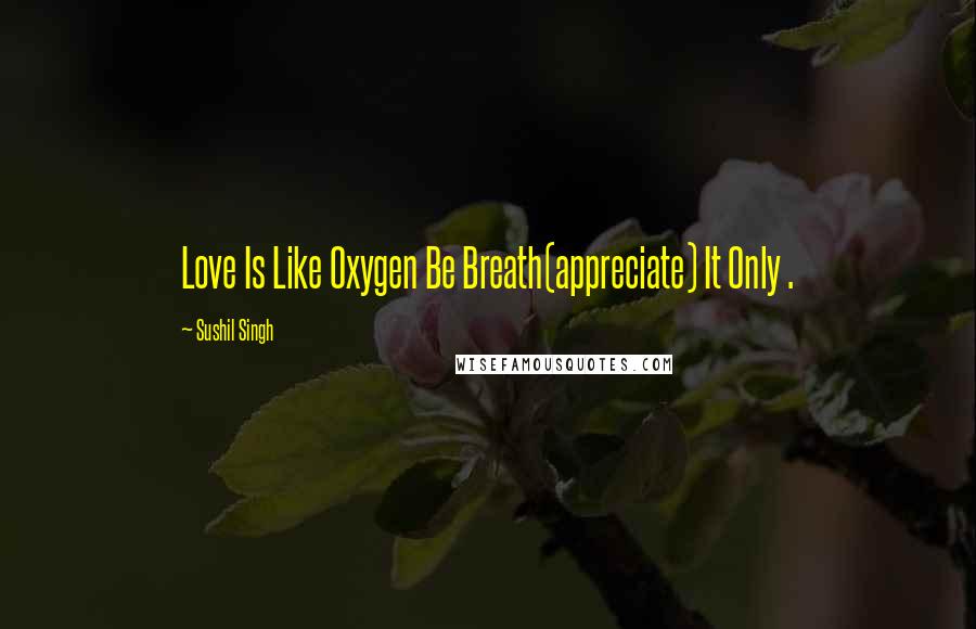 Sushil Singh Quotes: Love Is Like Oxygen Be Breath(appreciate) It Only .